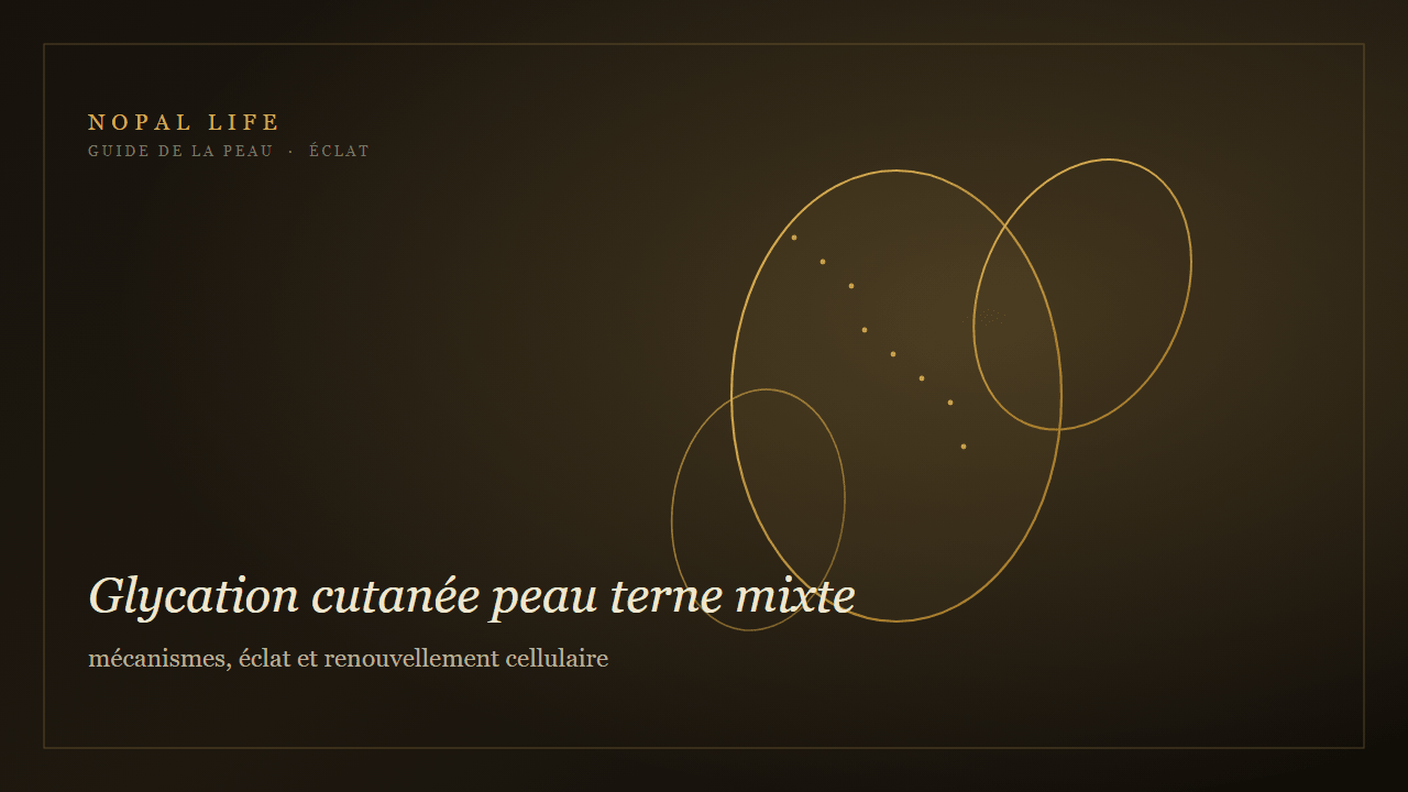 Glycation cutanée peau terne mixte : mécanismes, éclat et renouvellement cellulaire - Nopal Life