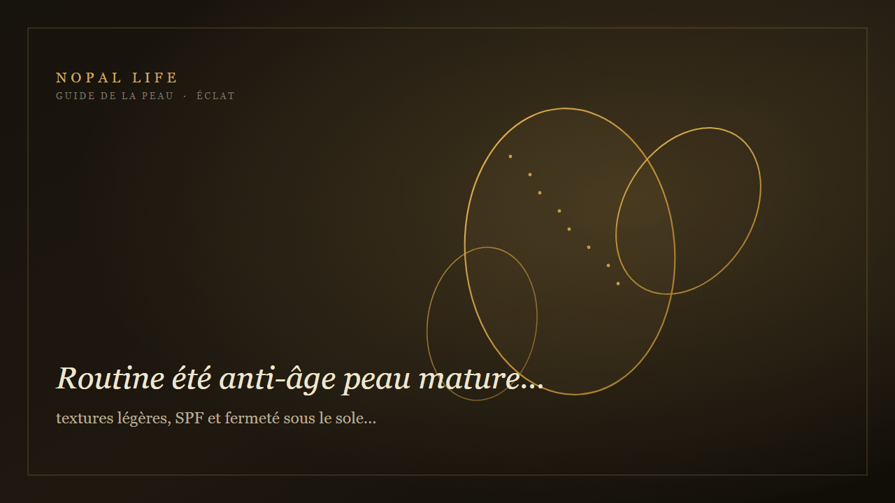 Routine été anti-âge peau mature terne : textures légères, SPF et fermeté sous le soleil - Nopal Life