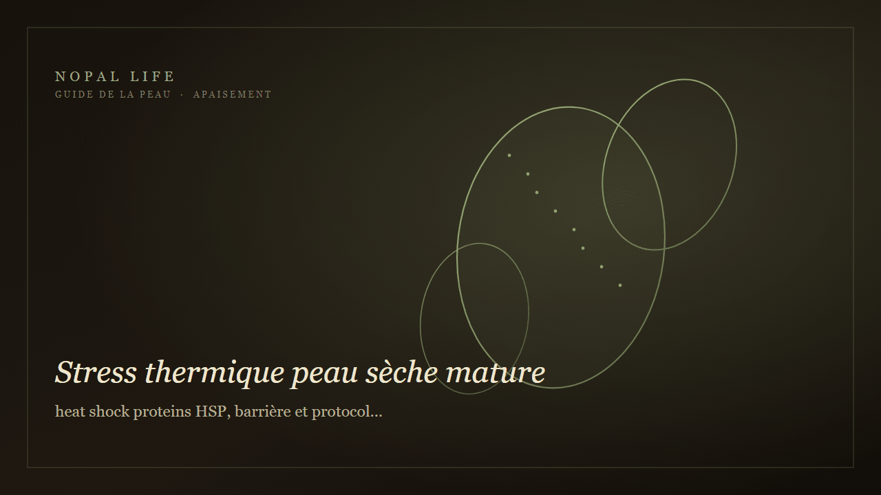 Stress thermique peau sèche mature : heat shock proteins HSP, barrière et protocole éclat toute-saison - Nopal Life